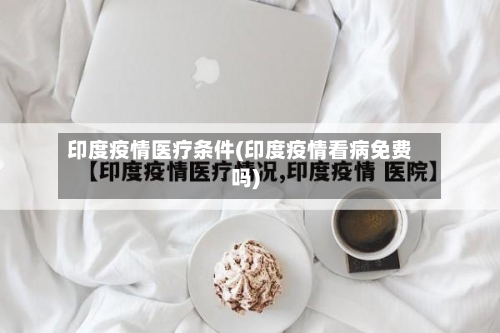 印度疫情医疗条件(印度疫情看病免费吗)