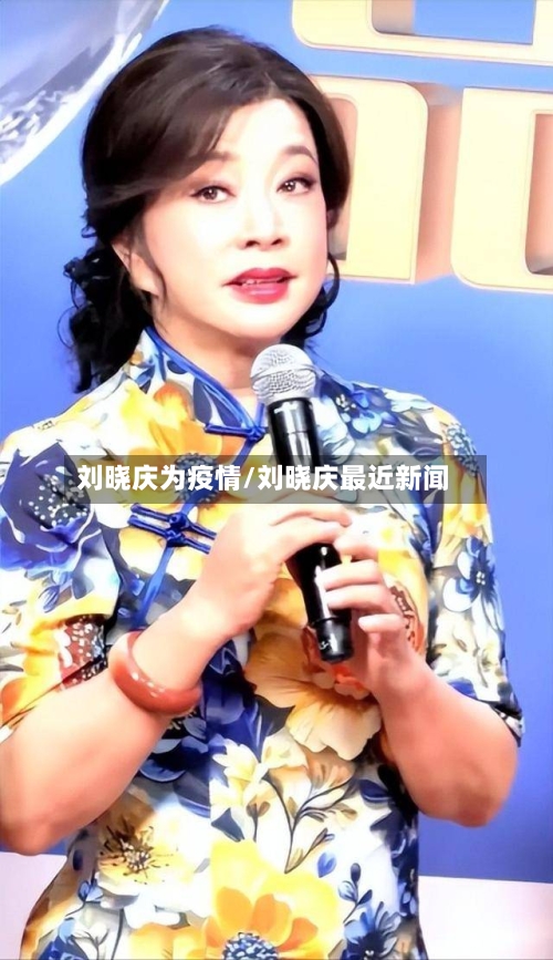 刘晓庆为疫情/刘晓庆最近新闻-第2张图片