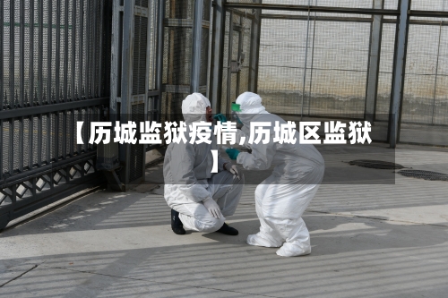 【历城监狱疫情,历城区监狱】-第2张图片