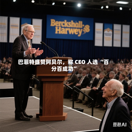 巴菲特盛赞阿贝尔，称 CEO 人选 “百分百成功”