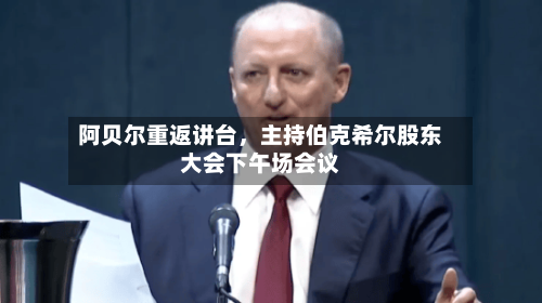 阿贝尔重返讲台，主持伯克希尔股东大会下午场会议