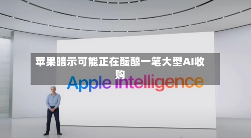 苹果暗示可能正在酝酿一笔大型AI收购