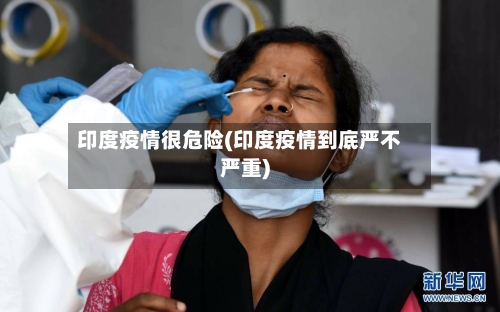 印度疫情很危险(印度疫情到底严不严重)