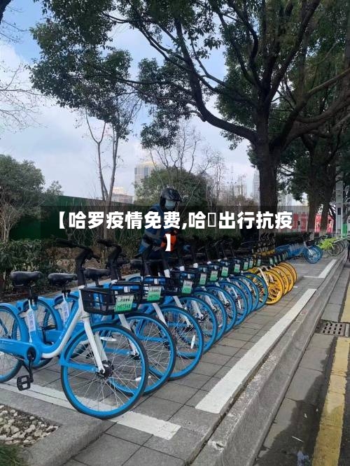 【哈罗疫情免费,哈啰出行抗疫】