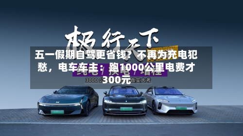 五一假期自驾更省钱？不再为充电犯愁，电车车主：跑1000公里电费才300元