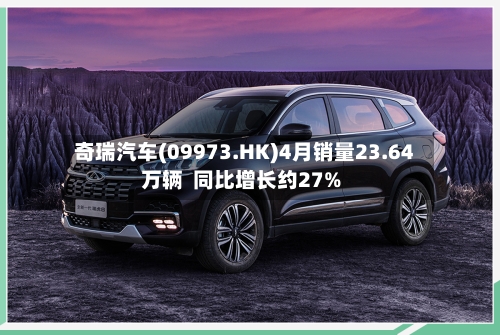 奇瑞汽车(09973.HK)4月销量23.64万辆  同比增长约27%