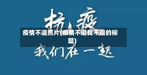 疫情不退照片(疫情不退我不退的标题)