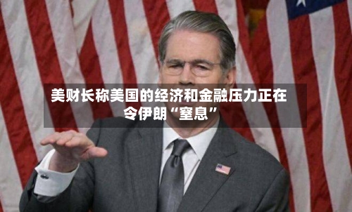 美财长称美国的经济和金融压力正在令伊朗“窒息”