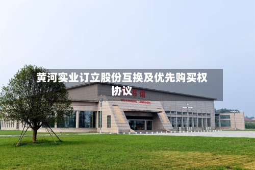 黄河实业订立股份互换及优先购买权协议