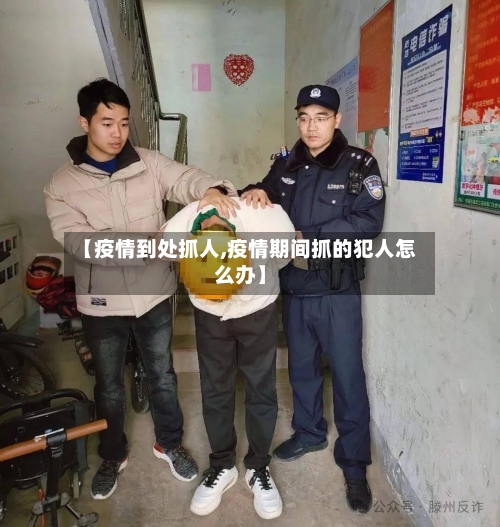 【疫情到处抓人,疫情期间抓的犯人怎么办】