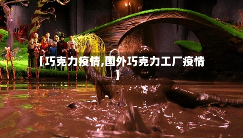【巧克力疫情,国外巧克力工厂疫情】