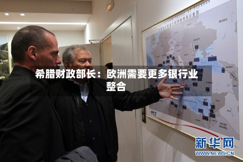 希腊财政部长：欧洲需要更多银行业整合