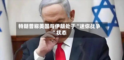 特朗普称美国与伊朗处于“迷你战争”状态