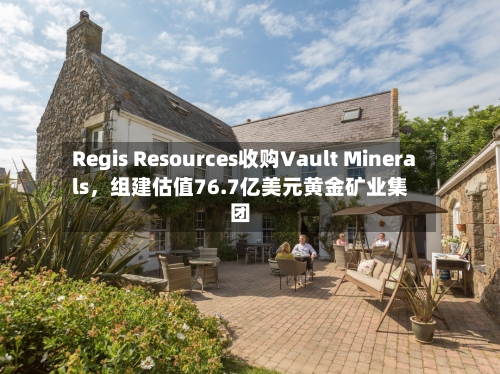 Regis Resources收购Vault Minerals，组建估值76.7亿美元黄金矿业集团
