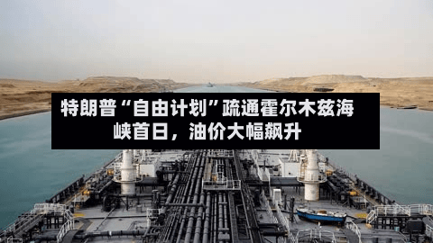 特朗普“自由计划”疏通霍尔木兹海峡首日，油价大幅飙升