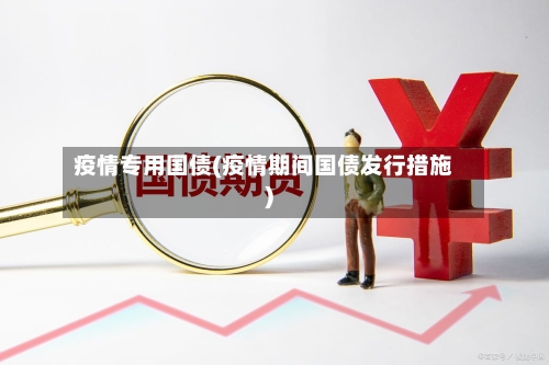 疫情专用国债(疫情期间国债发行措施)