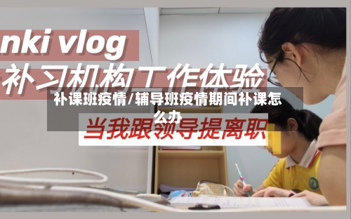 补课班疫情/辅导班疫情期间补课怎么办