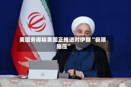 美国务卿称美国正推进对伊朗“极限施压”