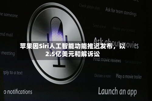 苹果因Siri人工智能功能推迟发布，以2.5亿美元和解诉讼