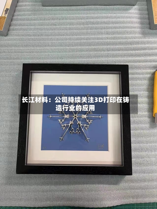 长江材料：公司持续关注3D打印在铸造行业的应用