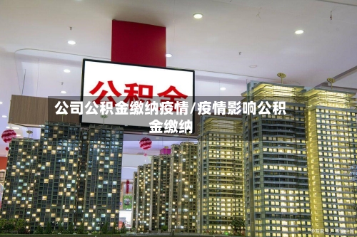 公司公积金缴纳疫情/疫情影响公积金缴纳