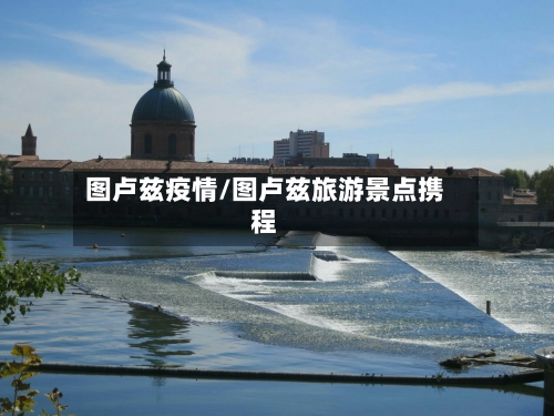 图卢兹疫情/图卢兹旅游景点携程