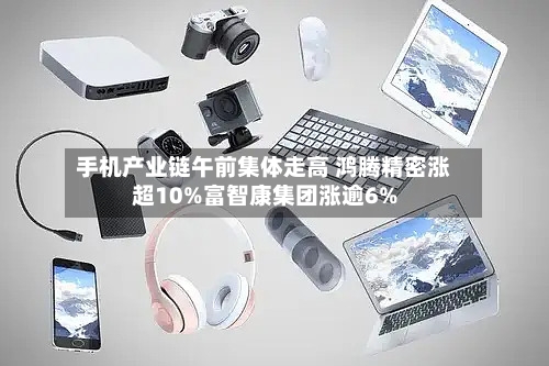 手机产业链午前集体走高 鸿腾精密涨超10%富智康集团涨逾6%