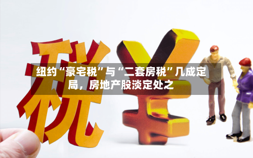 纽约“豪宅税”与“二套房税”几成定局，房地产股淡定处之