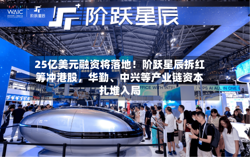 25亿美元融资将落地！阶跃星辰拆红筹冲港股，华勤、中兴等产业链资本扎堆入局