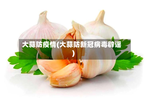 大蒜防疫情(大蒜防新冠病毒辟谣)