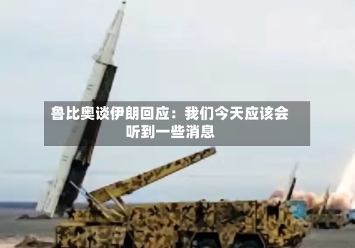 鲁比奥谈伊朗回应：我们今天应该会听到一些消息