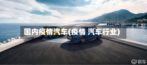 国内疫情汽车(疫情 汽车行业)
