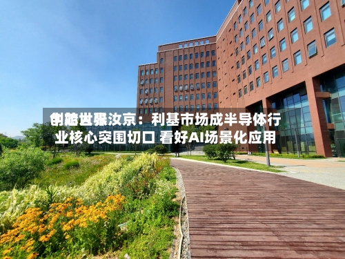 中芯世界创始人张汝京：利基市场成半导体行业核心突围切口 看好AI场景化应用