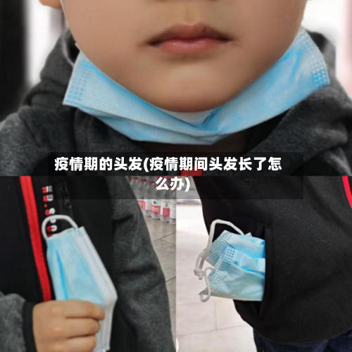 疫情期的头发(疫情期间头发长了怎么办)