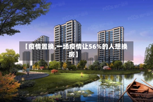 【疫情置换,一场疫情让56%的人想换房】