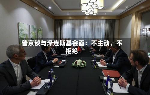 普京谈与泽连斯基会面：不主动，不拒绝