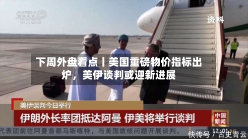下周外盘看点丨美国重磅物价指标出炉，美伊谈判或迎新进展