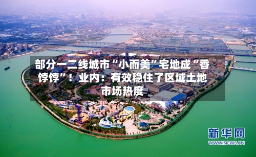 部分一二线城市“小而美”宅地成“香饽饽”！业内：有效稳住了区域土地市场热度