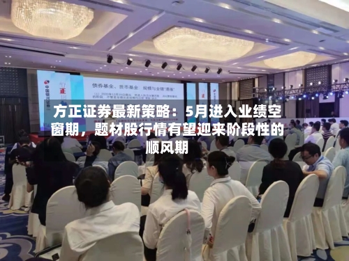 方正证券最新策略：5月进入业绩空窗期，题材股行情有望迎来阶段性的顺风期