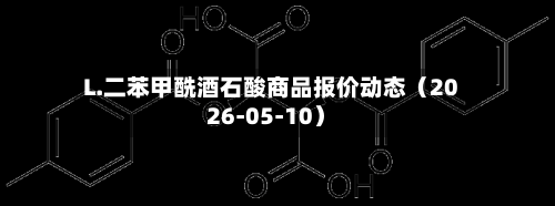 L.二苯甲酰酒石酸商品报价动态(2026-05-10)