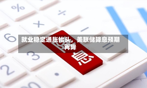 就业稳定通胀抬头,美联储降息预期再降