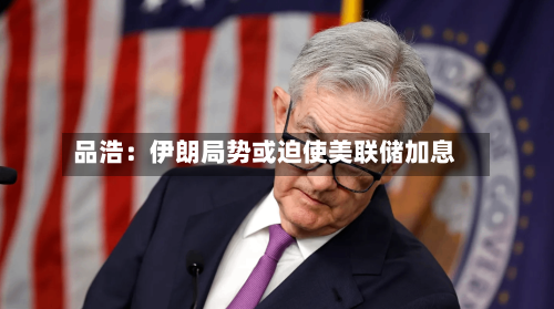 品浩：伊朗局势或迫使美联储加息