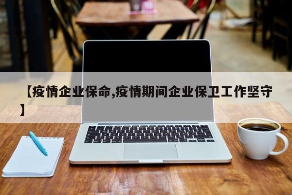 【疫情企业保命,疫情期间企业保卫工作坚守】