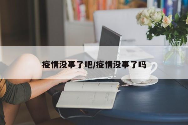 疫情没事了吧/疫情没事了吗
