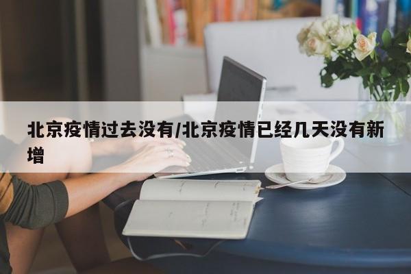 北京疫情过去没有/北京疫情已经几天没有新增