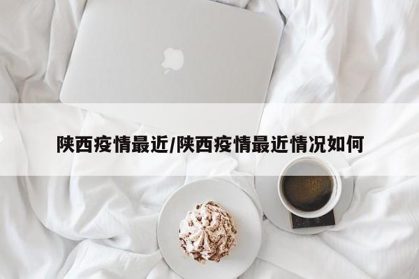 陕西疫情最近/陕西疫情最近情况如何