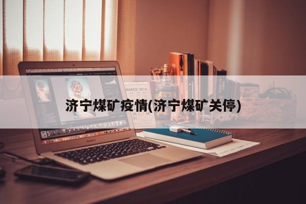 济宁煤矿疫情(济宁煤矿关停)
