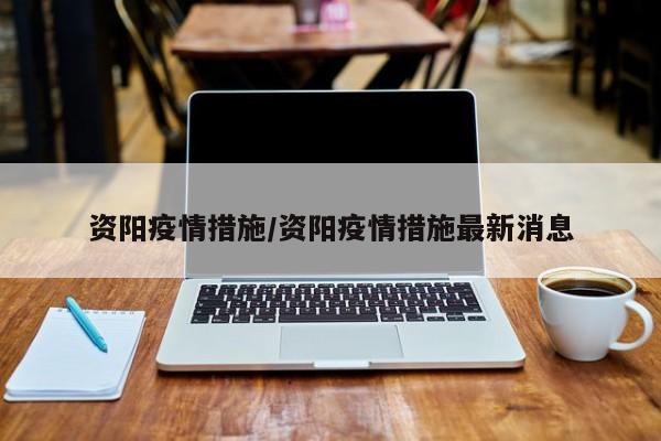 资阳疫情措施/资阳疫情措施最新消息