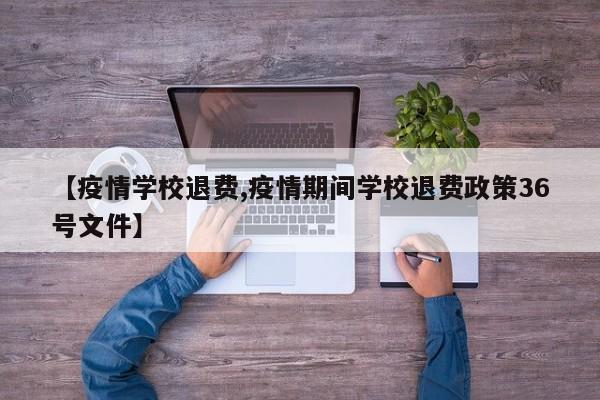 【疫情学校退费,疫情期间学校退费政策36号文件】