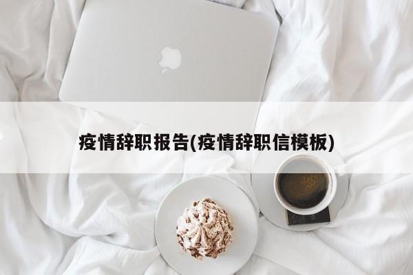 疫情辞职报告(疫情辞职信模板)